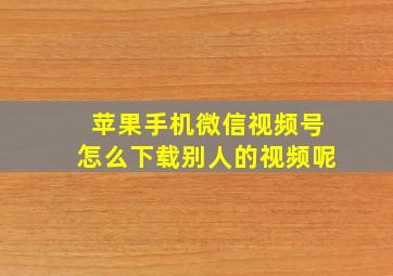 苹果手机微信视频号怎么下载别人的视频呢