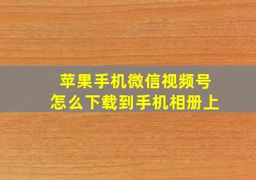 苹果手机微信视频号怎么下载到手机相册上