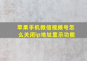 苹果手机微信视频号怎么关闭ip地址显示功能