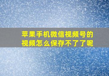 苹果手机微信视频号的视频怎么保存不了了呢