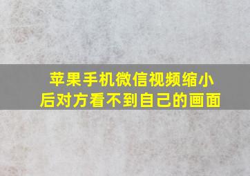 苹果手机微信视频缩小后对方看不到自己的画面