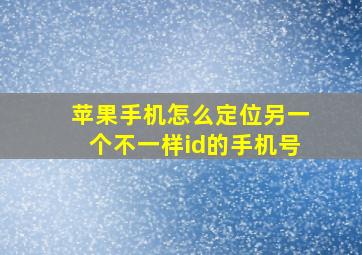 苹果手机怎么定位另一个不一样id的手机号