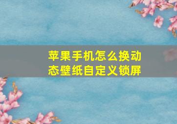 苹果手机怎么换动态壁纸自定义锁屏