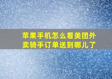 苹果手机怎么看美团外卖骑手订单送到哪儿了