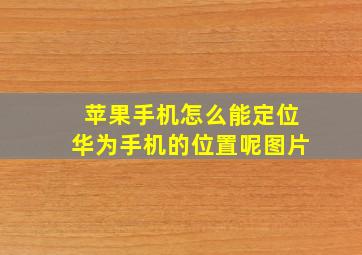 苹果手机怎么能定位华为手机的位置呢图片