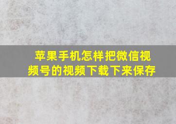 苹果手机怎样把微信视频号的视频下载下来保存