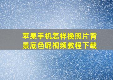 苹果手机怎样换照片背景底色呢视频教程下载