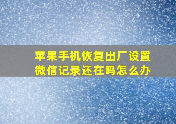 苹果手机恢复出厂设置微信记录还在吗怎么办