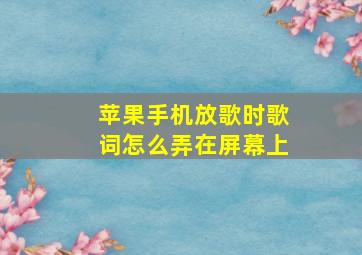 苹果手机放歌时歌词怎么弄在屏幕上