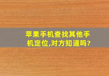 苹果手机查找其他手机定位,对方知道吗?