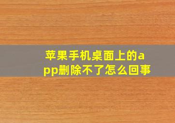 苹果手机桌面上的app删除不了怎么回事