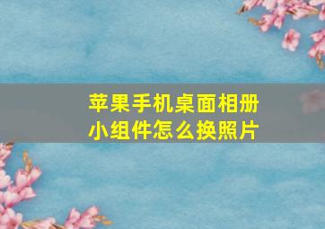 苹果手机桌面相册小组件怎么换照片