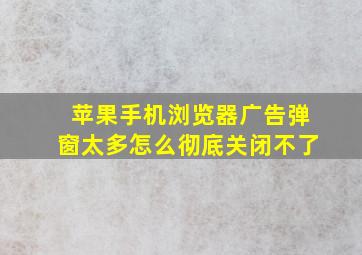 苹果手机浏览器广告弹窗太多怎么彻底关闭不了