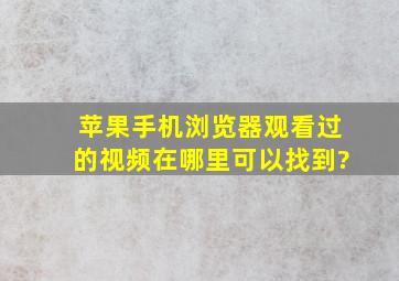 苹果手机浏览器观看过的视频在哪里可以找到?