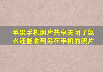 苹果手机照片共享关闭了怎么还能收到另在手机的照片