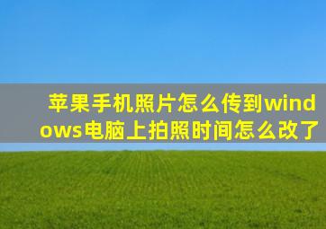 苹果手机照片怎么传到windows电脑上拍照时间怎么改了