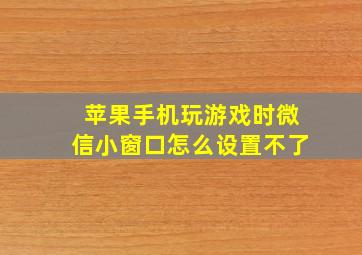 苹果手机玩游戏时微信小窗口怎么设置不了