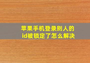 苹果手机登录别人的id被锁定了怎么解决