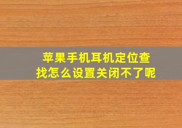 苹果手机耳机定位查找怎么设置关闭不了呢