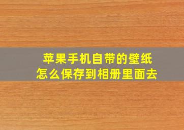 苹果手机自带的壁纸怎么保存到相册里面去