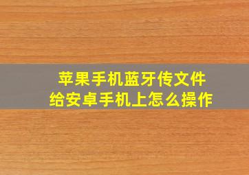 苹果手机蓝牙传文件给安卓手机上怎么操作