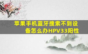 苹果手机蓝牙搜索不到设备怎么办HPV33阳性