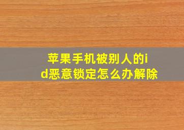 苹果手机被别人的id恶意锁定怎么办解除