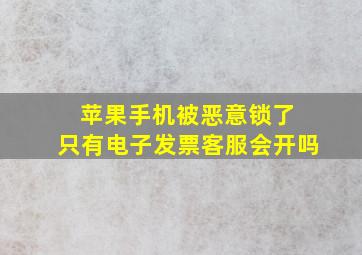 苹果手机被恶意锁了 只有电子发票客服会开吗