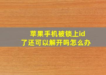 苹果手机被锁上id了还可以解开吗怎么办