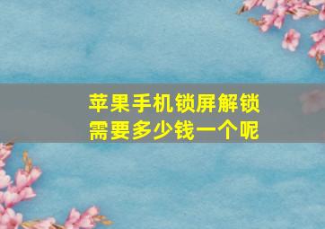 苹果手机锁屏解锁需要多少钱一个呢