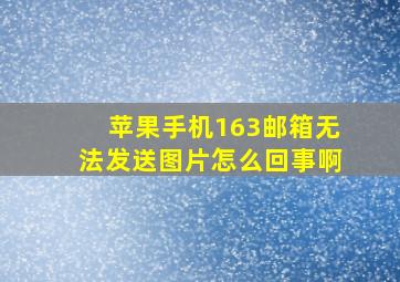 苹果手机163邮箱无法发送图片怎么回事啊