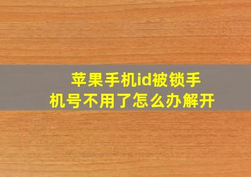 苹果手机id被锁手机号不用了怎么办解开