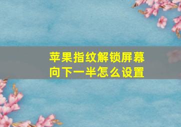 苹果指纹解锁屏幕向下一半怎么设置