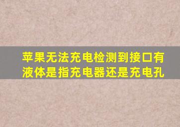 苹果无法充电检测到接口有液体是指充电器还是充电孔