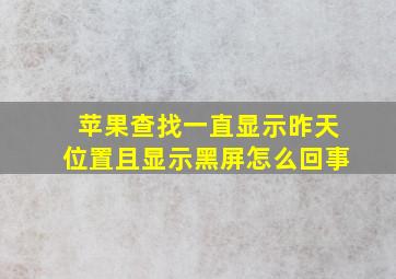 苹果查找一直显示昨天位置且显示黑屏怎么回事