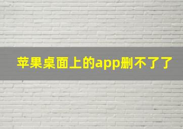 苹果桌面上的app删不了了