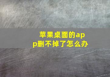 苹果桌面的app删不掉了怎么办