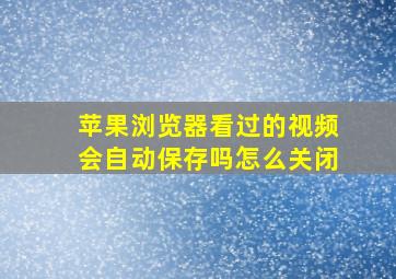 苹果浏览器看过的视频会自动保存吗怎么关闭