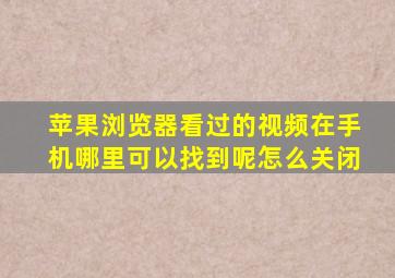 苹果浏览器看过的视频在手机哪里可以找到呢怎么关闭