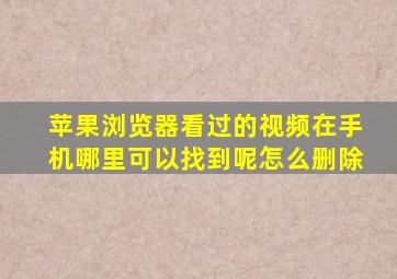 苹果浏览器看过的视频在手机哪里可以找到呢怎么删除