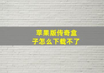 苹果版传奇盒子怎么下载不了