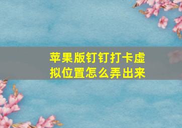 苹果版钉钉打卡虚拟位置怎么弄出来