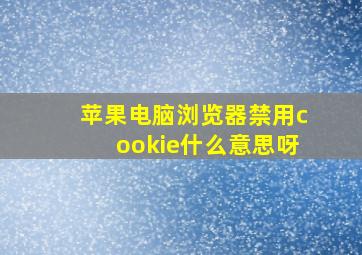 苹果电脑浏览器禁用cookie什么意思呀