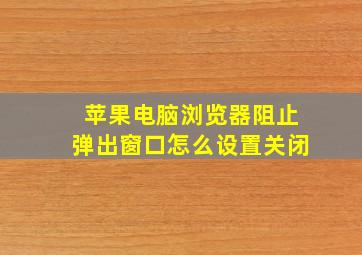 苹果电脑浏览器阻止弹出窗口怎么设置关闭