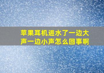 苹果耳机进水了一边大声一边小声怎么回事啊