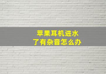 苹果耳机进水了有杂音怎么办