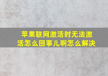 苹果联网激活时无法激活怎么回事儿啊怎么解决