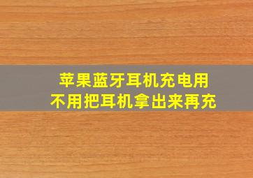 苹果蓝牙耳机充电用不用把耳机拿出来再充