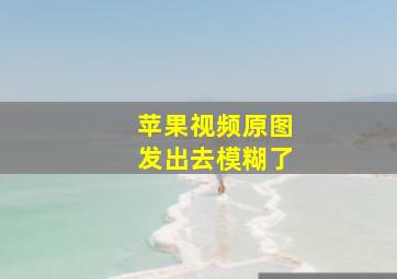 苹果视频原图发出去模糊了