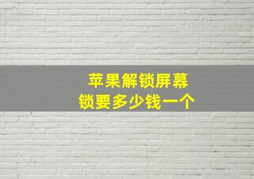 苹果解锁屏幕锁要多少钱一个